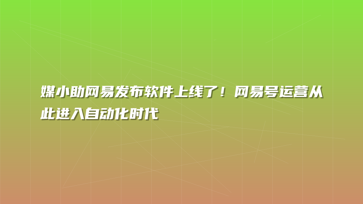 媒小助网易发布软件上线了！网易号运营从此进入自动化时代