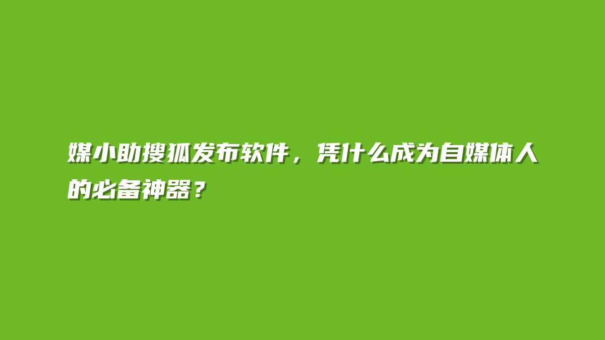 媒小助搜狐发布软件，凭什么成为自媒体人的必备神器？
