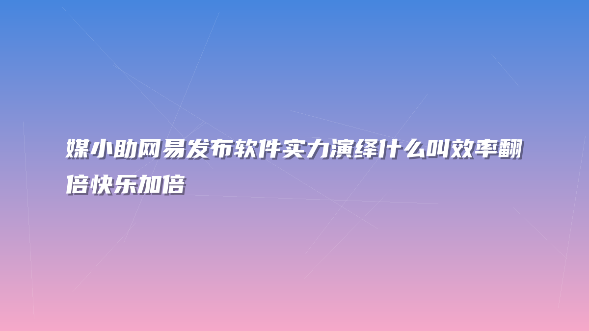 媒小助网易发布软件实力演绎什么叫效率翻倍快乐加倍