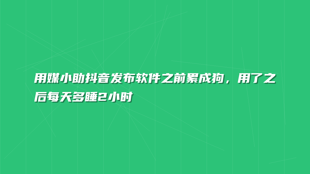 用媒小助抖音发布软件之前累成狗，用了之后每天多睡2小时