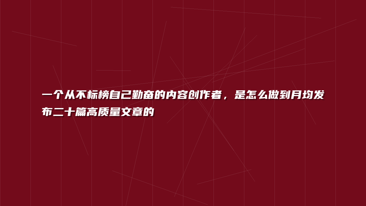 一个从不标榜自己勤奋的内容创作者，是怎么做到月均发布二十篇高质量文章的