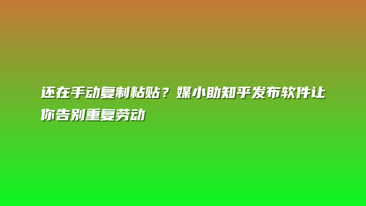 还在手动复制粘贴？媒小助知乎发布软件让你告别重复劳动