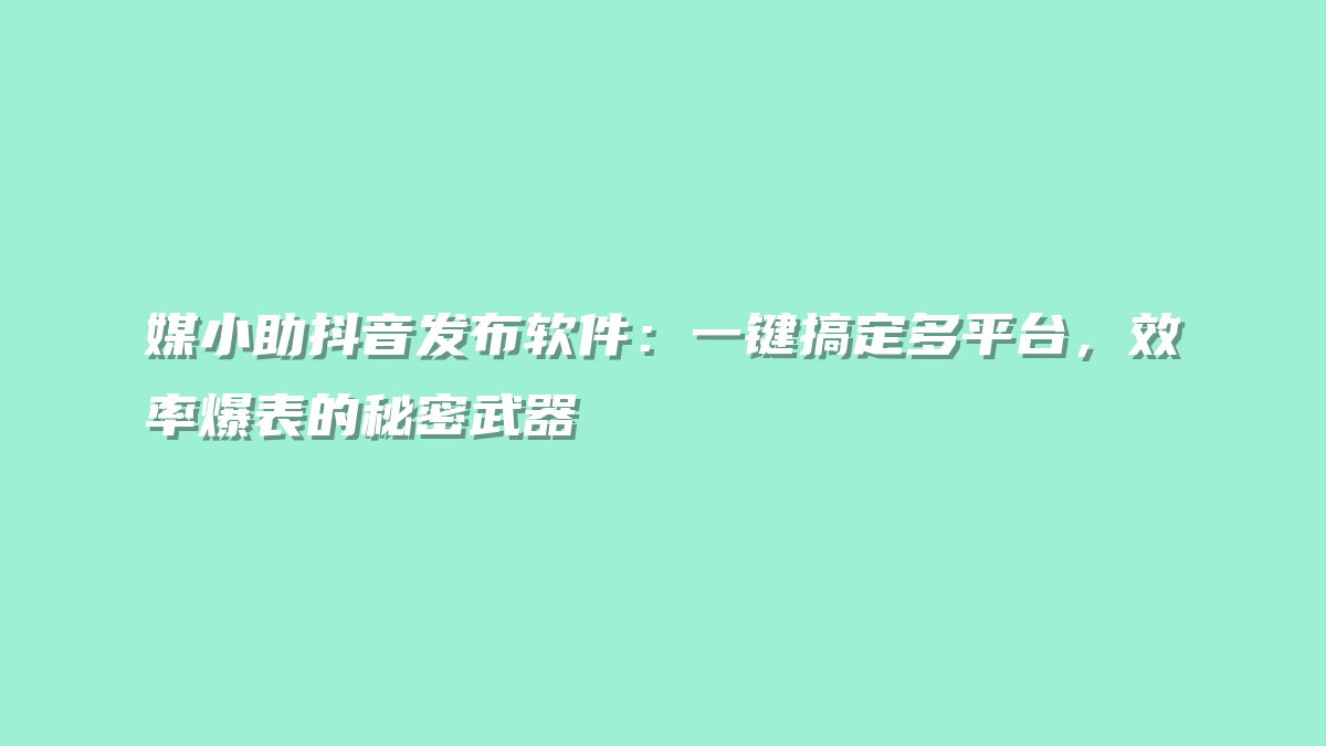 媒小助抖音发布软件：一键搞定多平台，效率爆表的秘密武器