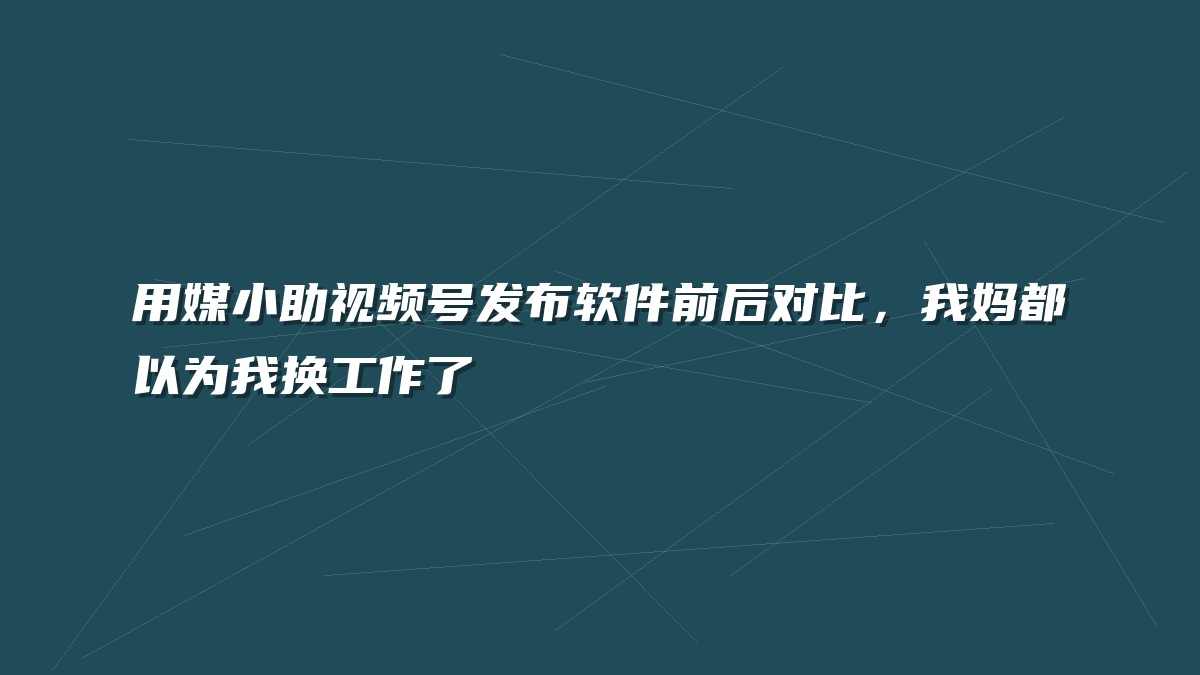 用媒小助视频号发布软件前后对比，我妈都以为我换工作了