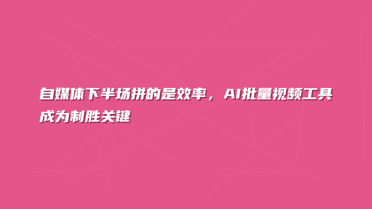 自媒体下半场拼的是效率，AI批量视频工具成为制胜关键