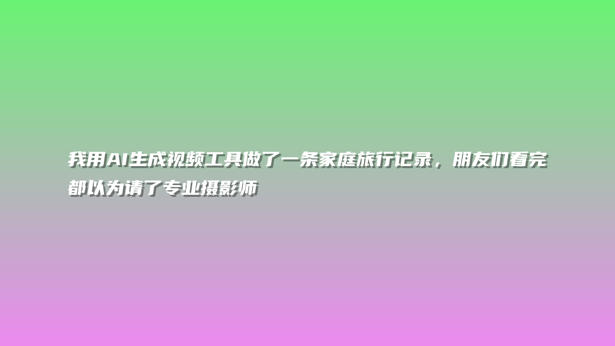 我用AI生成视频工具做了一条家庭旅行记录，朋友们看完都以为请了专业摄影师