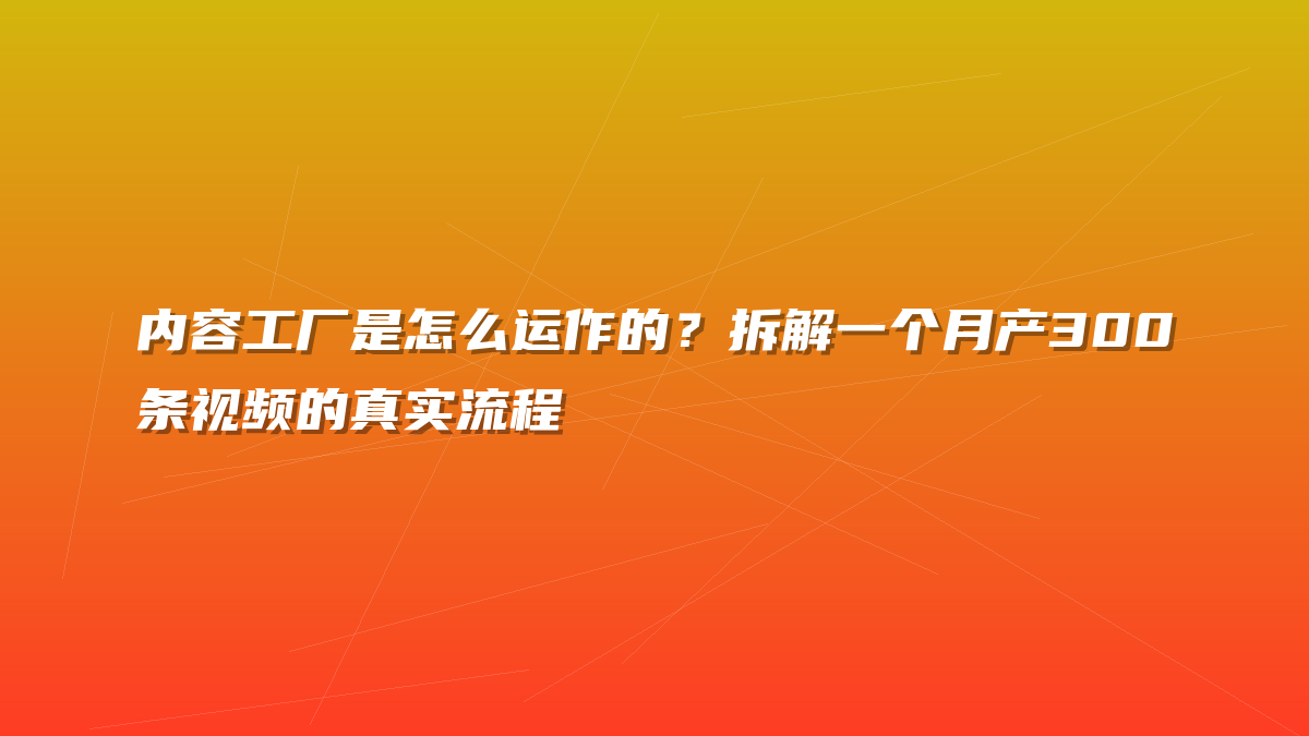 内容工厂是怎么运作的？拆解一个月产300条视频的真实流程