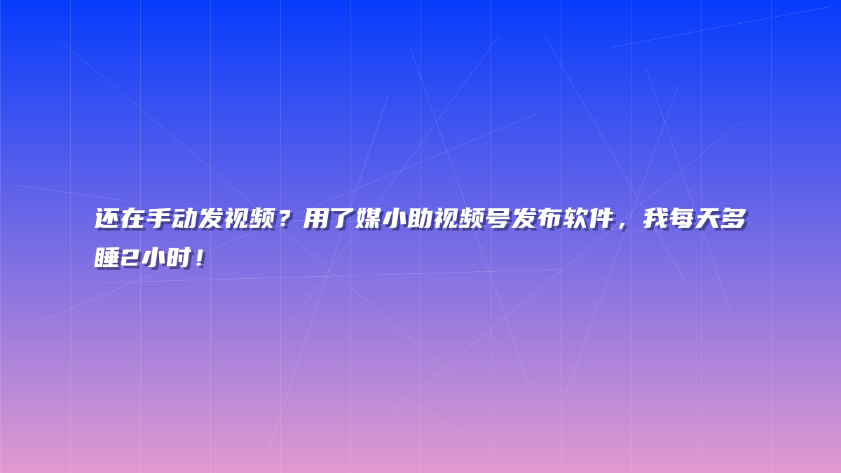 还在手动发视频？用了媒小助视频号发布软件，我每天多睡2小时！