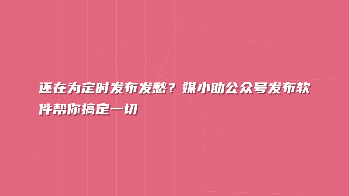 还在为定时发布发愁？媒小助公众号发布软件帮你搞定一切