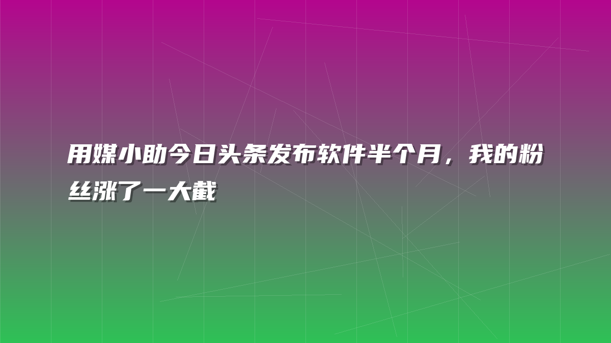 用媒小助今日头条发布软件半个月，我的粉丝涨了一大截