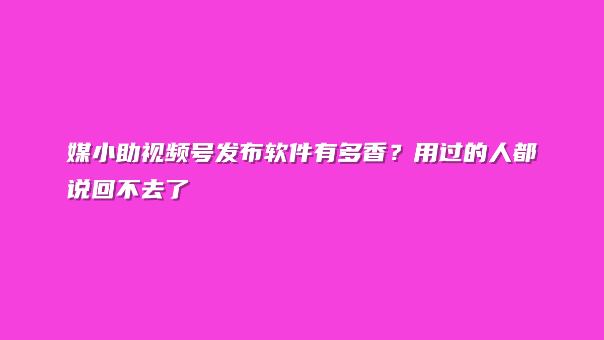 媒小助视频号发布软件有多香？用过的人都说回不去了