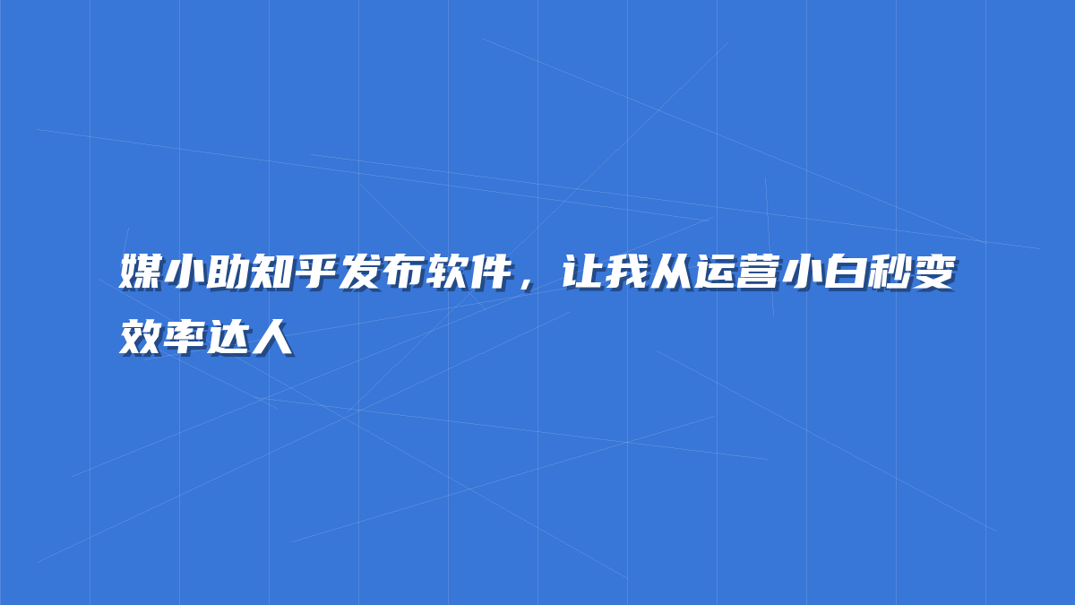 媒小助知乎发布软件，让我从运营小白秒变效率达人