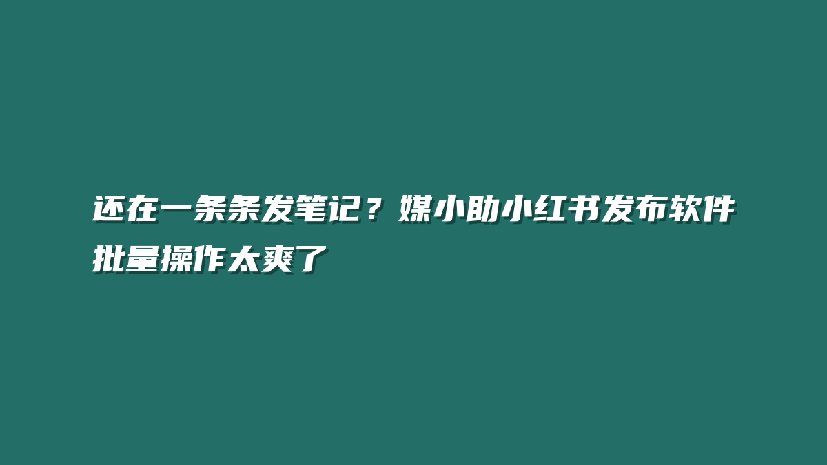 还在一条条发笔记？媒小助小红书发布软件批量操作太爽了