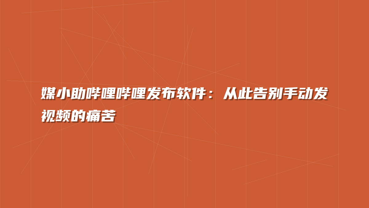 媒小助哔哩哔哩发布软件：从此告别手动发视频的痛苦