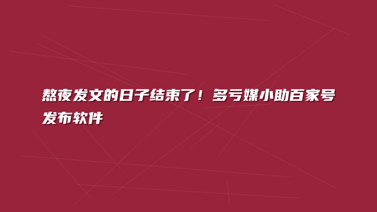 熬夜发文的日子结束了！多亏媒小助百家号发布软件