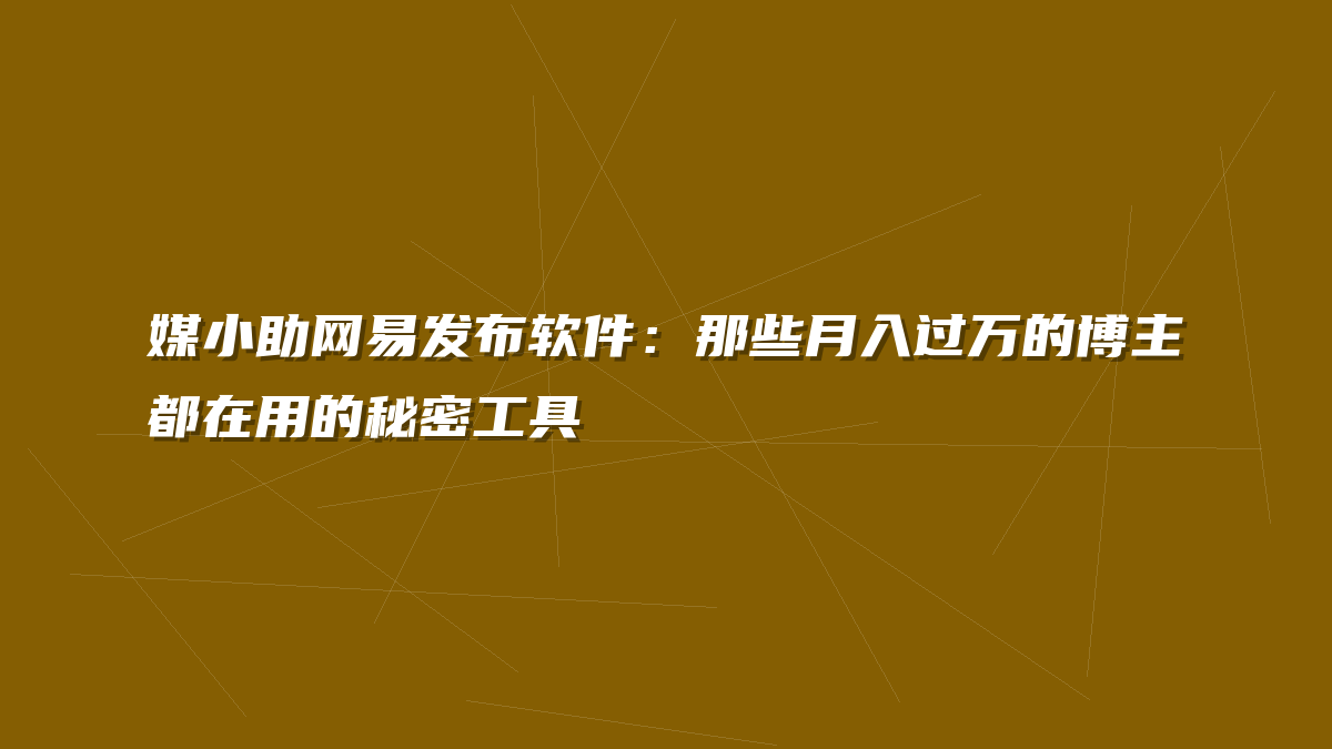 媒小助网易发布软件：那些月入过万的博主都在用的秘密工具