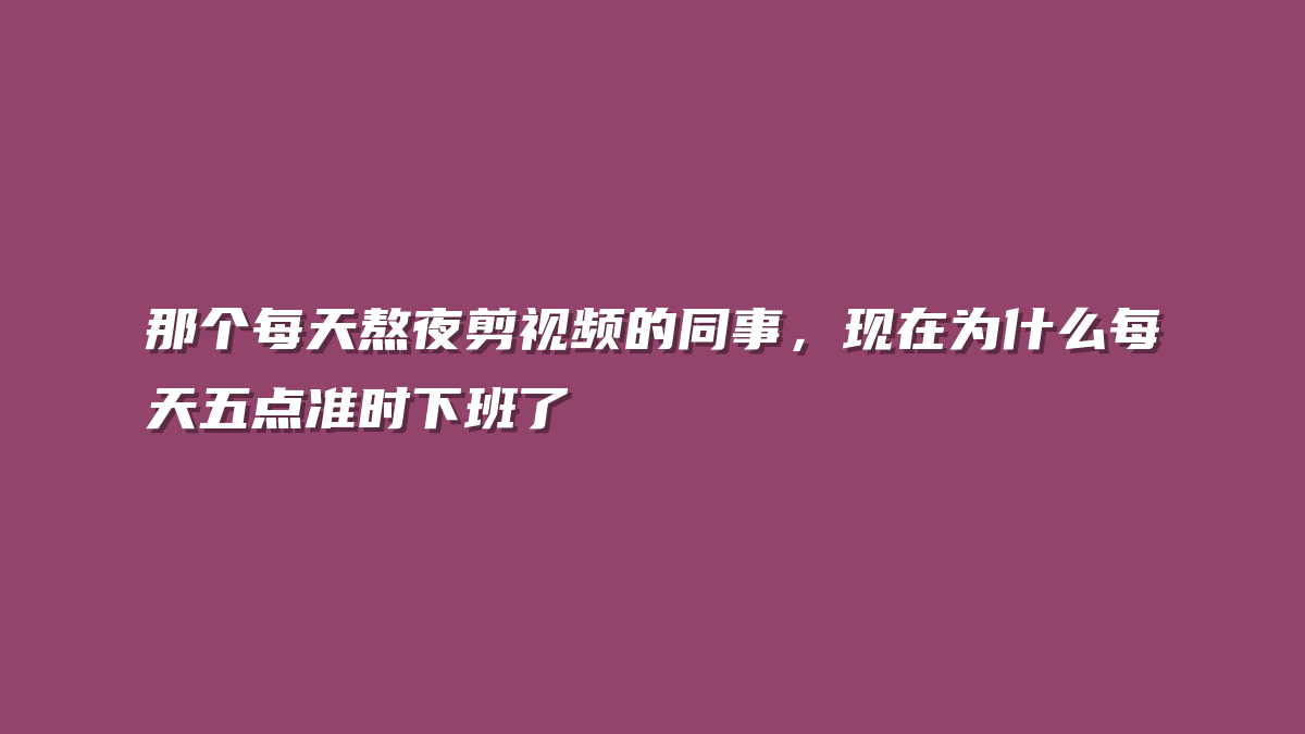 那个每天熬夜剪视频的同事，现在为什么每天五点准时下班了