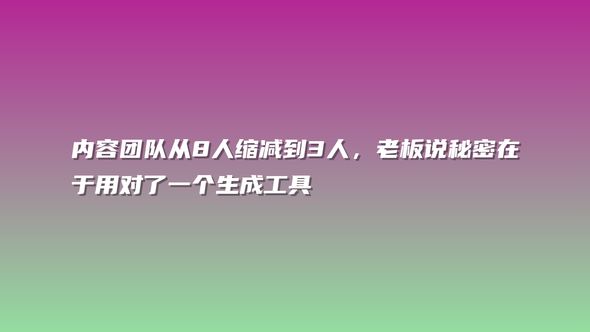 内容团队从8人缩减到3人，老板说秘密在于用对了一个生成工具