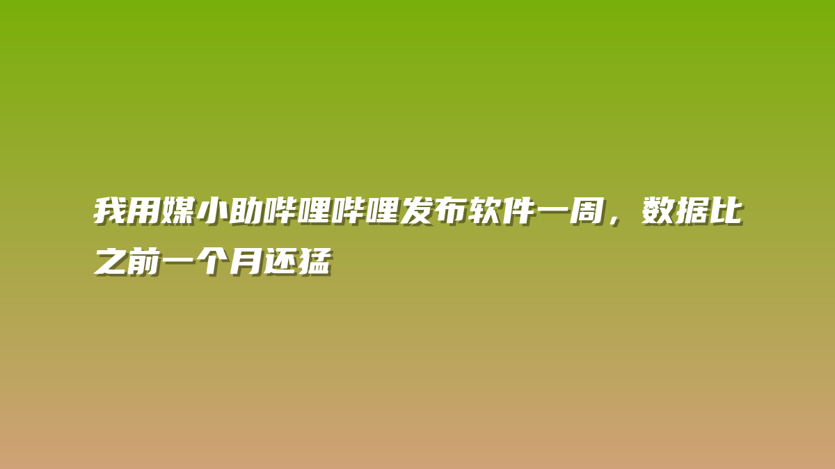 我用媒小助哔哩哔哩发布软件一周，数据比之前一个月还猛