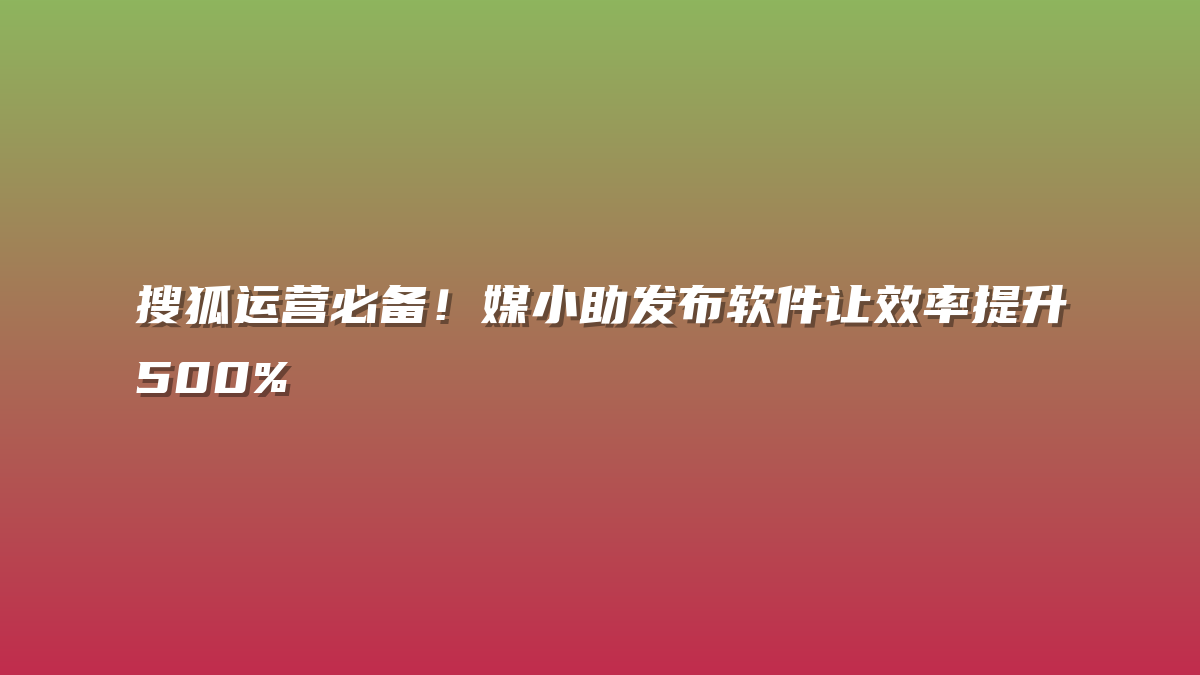 搜狐运营必备！媒小助发布软件让效率提升500%
