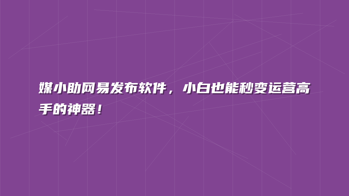 媒小助网易发布软件，小白也能秒变运营高手的神器！