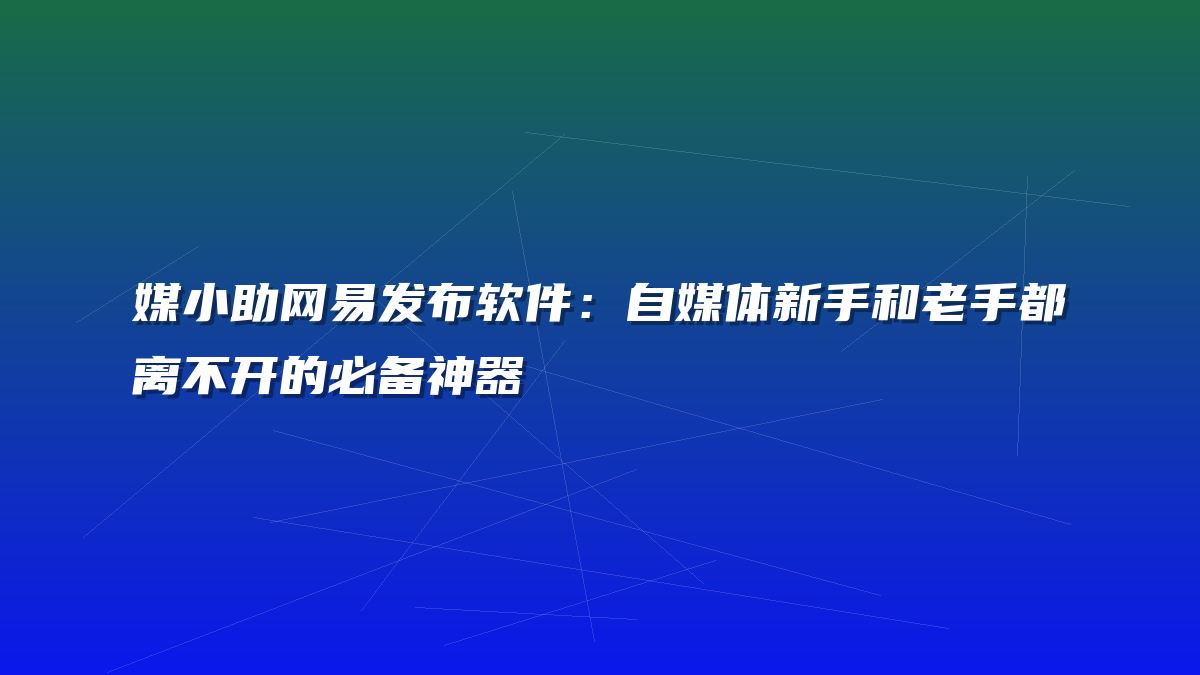 媒小助网易发布软件：自媒体新手和老手都离不开的必备神器