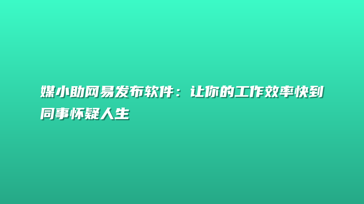 媒小助网易发布软件：让你的工作效率快到同事怀疑人生