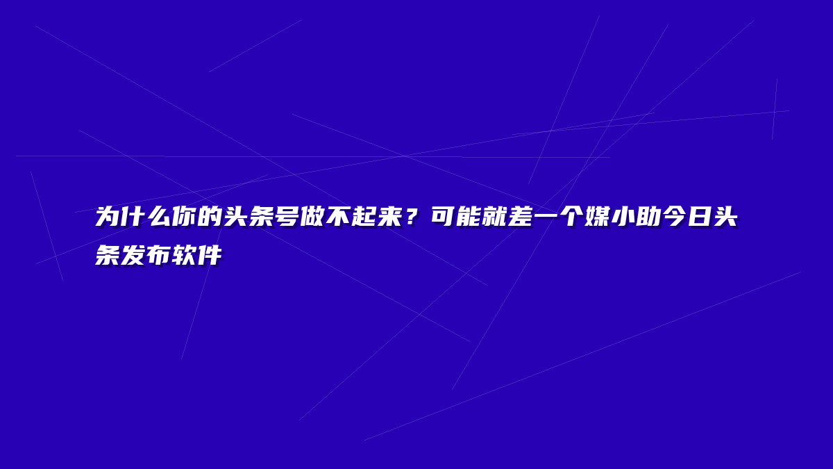 为什么你的头条号做不起来？可能就差一个媒小助今日头条发布软件