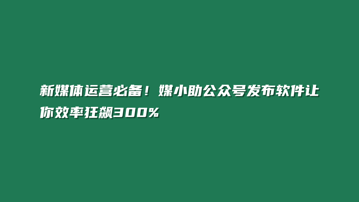 新媒体运营必备！媒小助公众号发布软件让你效率狂飙300%