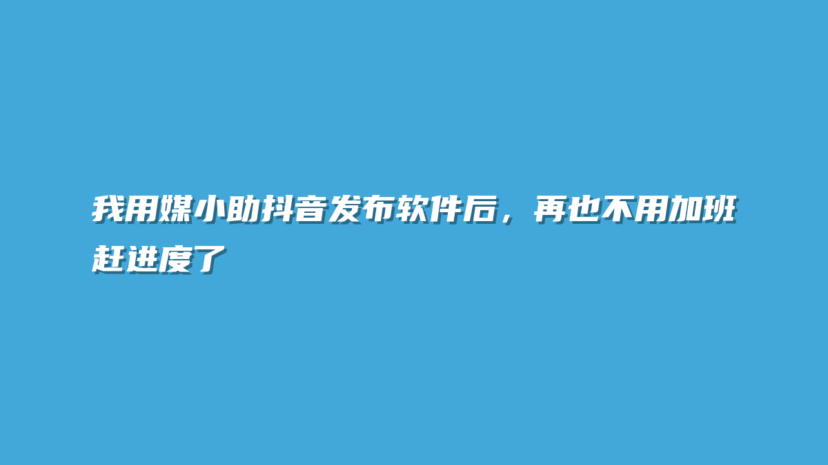 我用媒小助抖音发布软件后，再也不用加班赶进度了