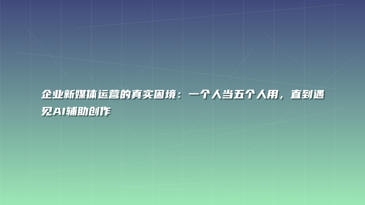 企业新媒体运营的真实困境：一个人当五个人用，直到遇见AI辅助创作
