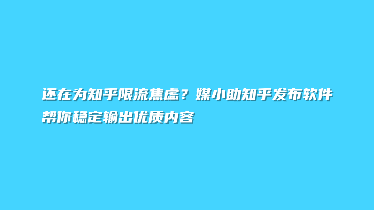 还在为知乎限流焦虑？媒小助知乎发布软件帮你稳定输出优质内容