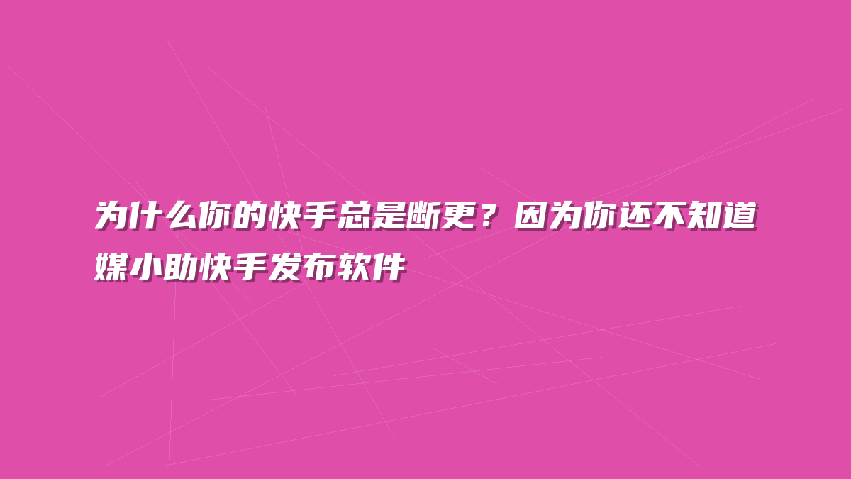 为什么你的快手总是断更？因为你还不知道媒小助快手发布软件