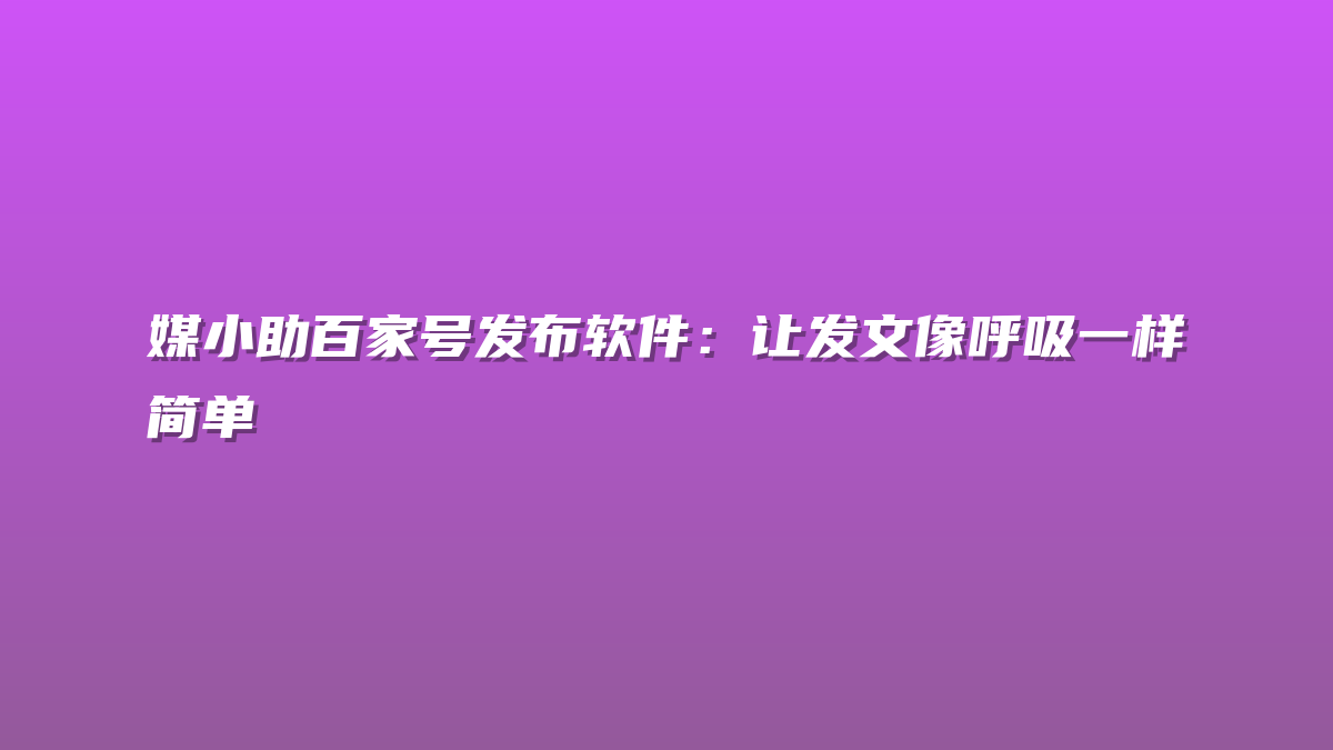 媒小助百家号发布软件：让发文像呼吸一样简单