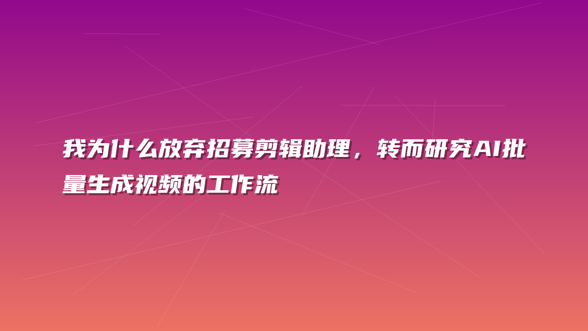 我为什么放弃招募剪辑助理，转而研究AI批量生成视频的工作流