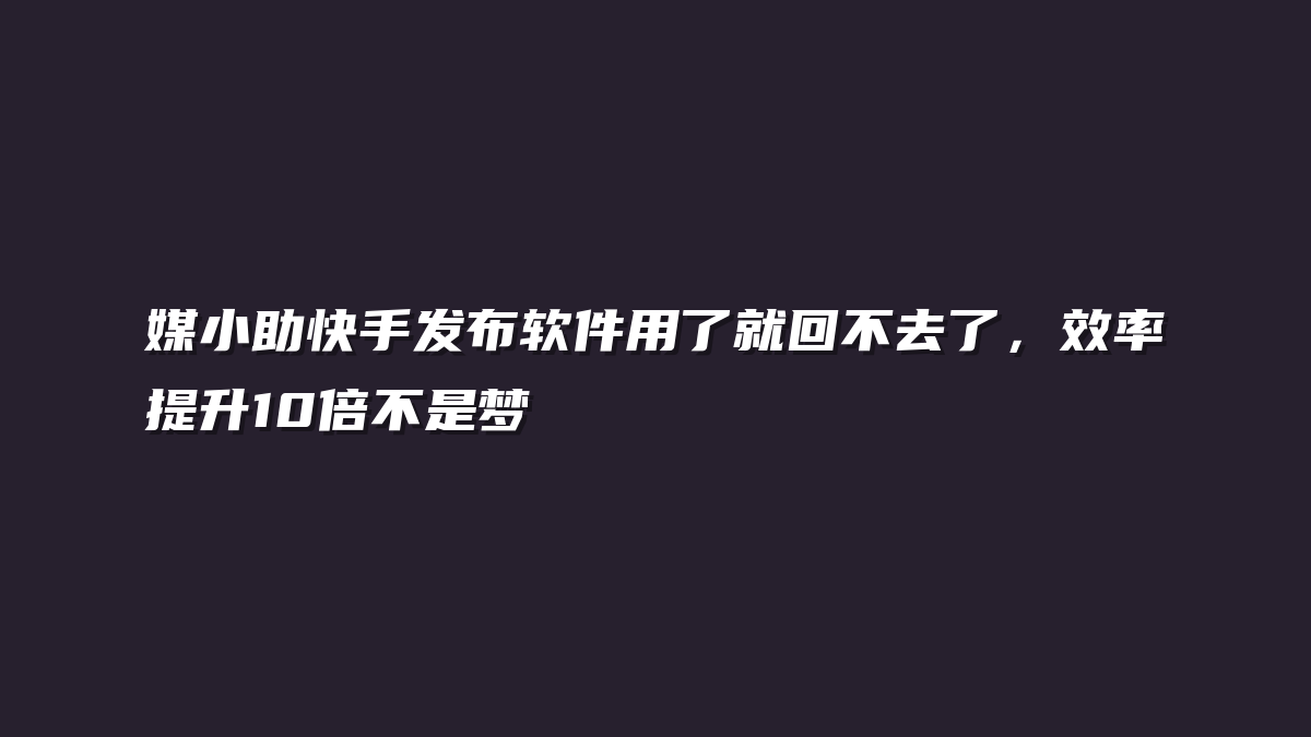 媒小助快手发布软件用了就回不去了，效率提升10倍不是梦