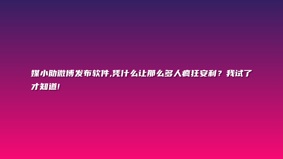 媒小助微博发布软件,凭什么让那么多人疯狂安利？我试了才知道!