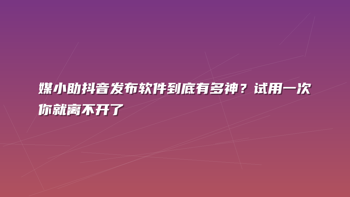 媒小助抖音发布软件到底有多神？试用一次你就离不开了