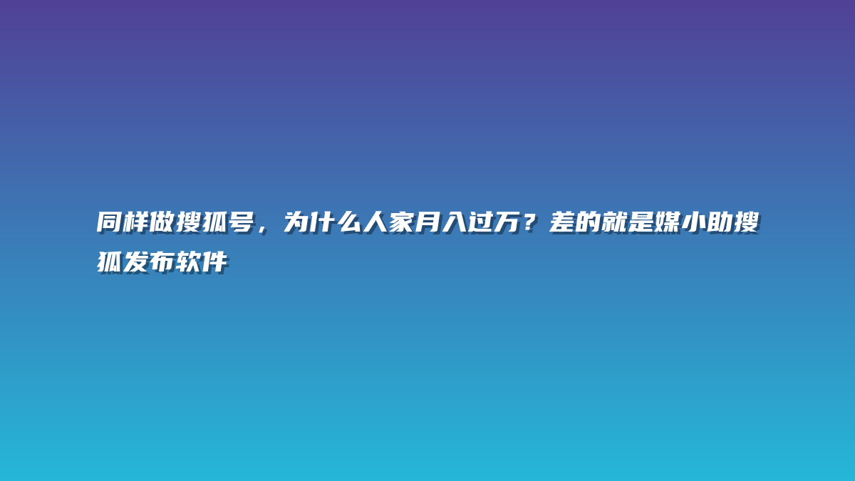 同样做搜狐号，为什么人家月入过万？差的就是媒小助搜狐发布软件
