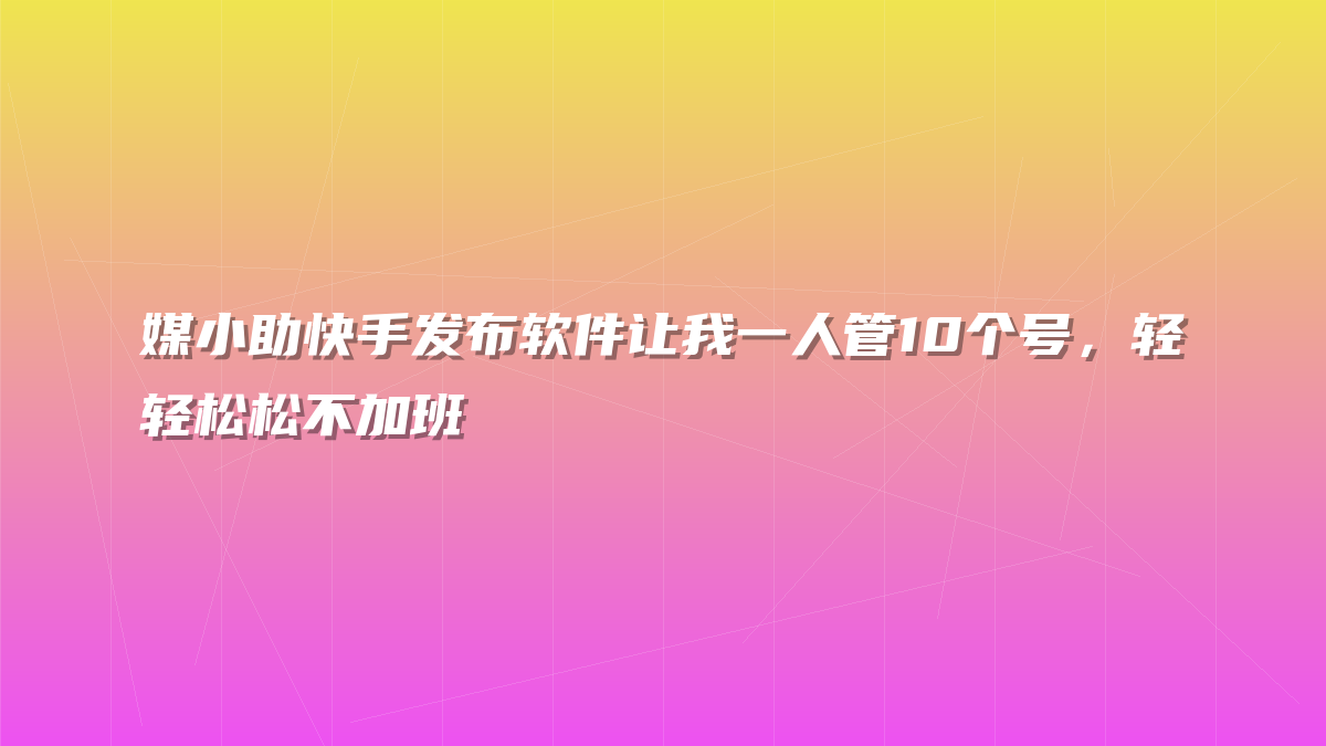 媒小助快手发布软件让我一人管10个号，轻轻松松不加班