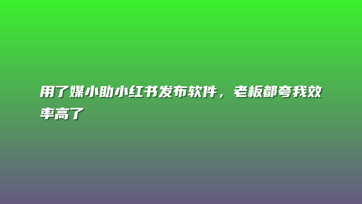 用了媒小助小红书发布软件，老板都夸我效率高了