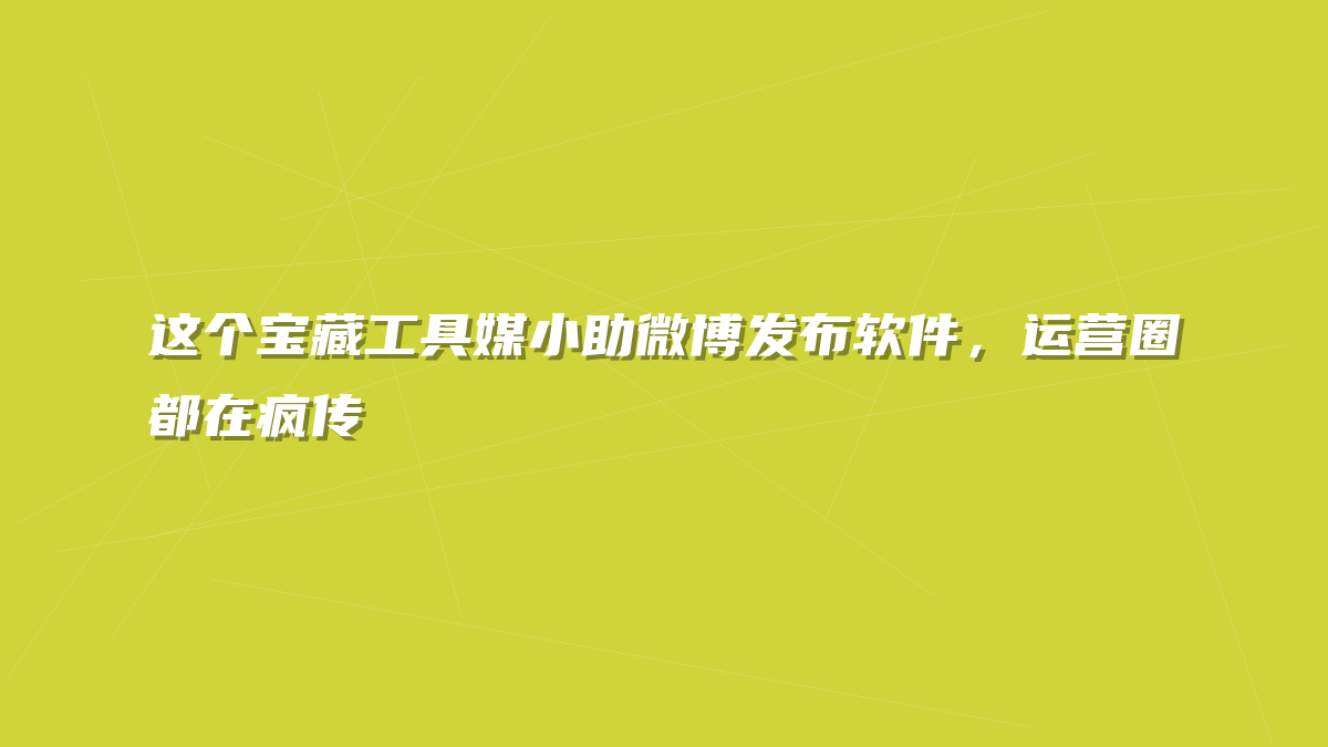 这个宝藏工具媒小助微博发布软件，运营圈都在疯传