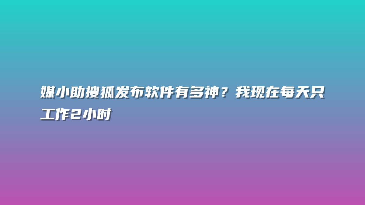 媒小助搜狐发布软件有多神？我现在每天只工作2小时