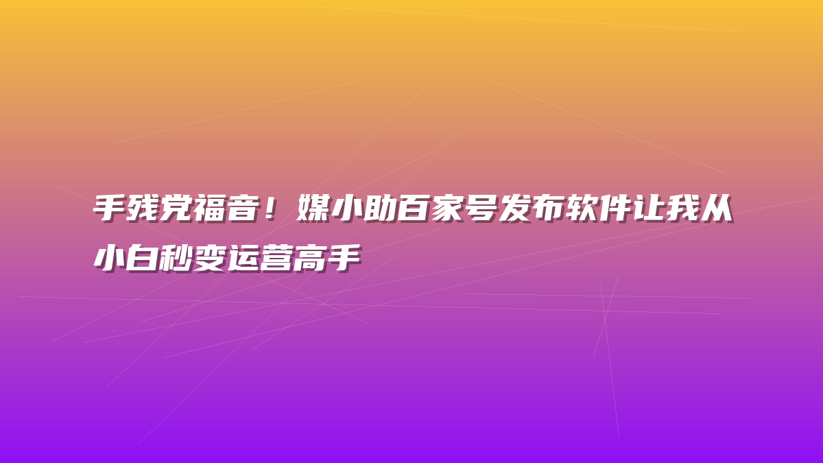 手残党福音！媒小助百家号发布软件让我从小白秒变运营高手