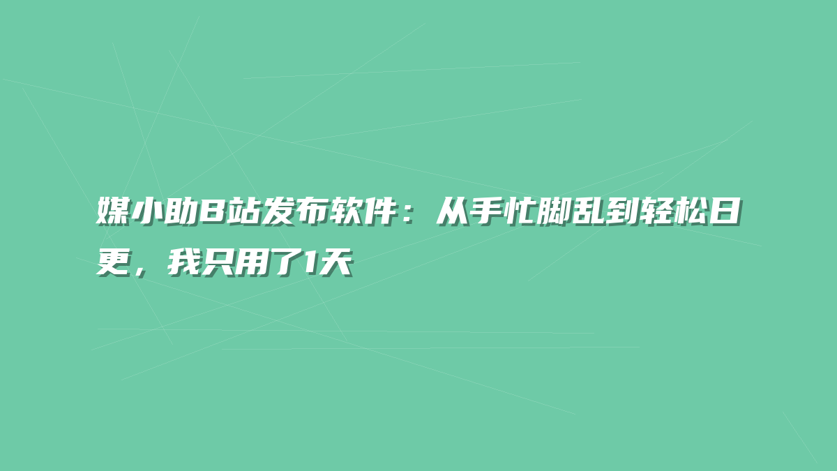 媒小助B站发布软件：从手忙脚乱到轻松日更，我只用了1天