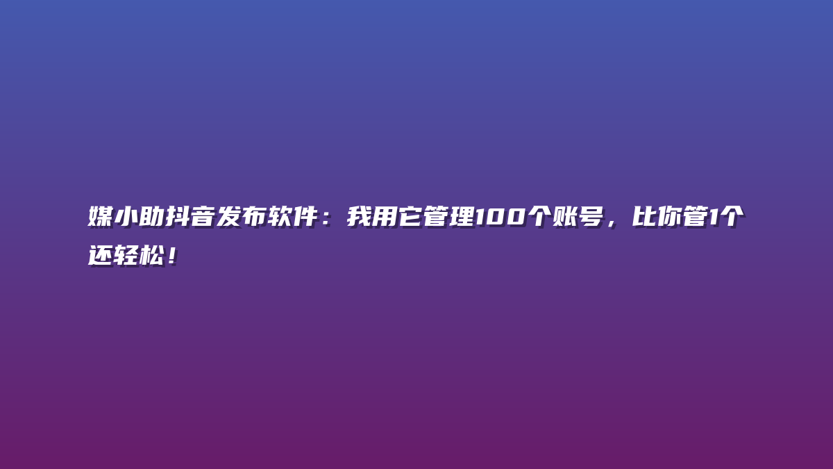 媒小助抖音发布软件：我用它管理100个账号，比你管1个还轻松！