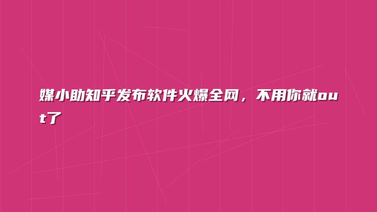 媒小助知乎发布软件火爆全网，不用你就out了