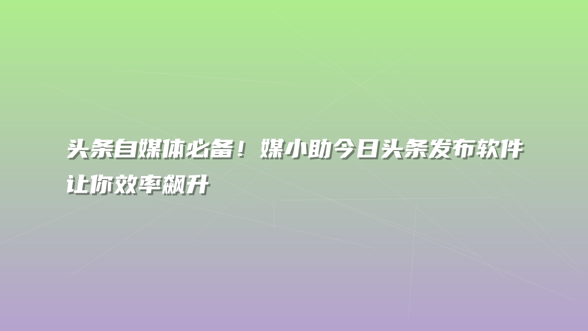 头条自媒体必备！媒小助今日头条发布软件让你效率飙升