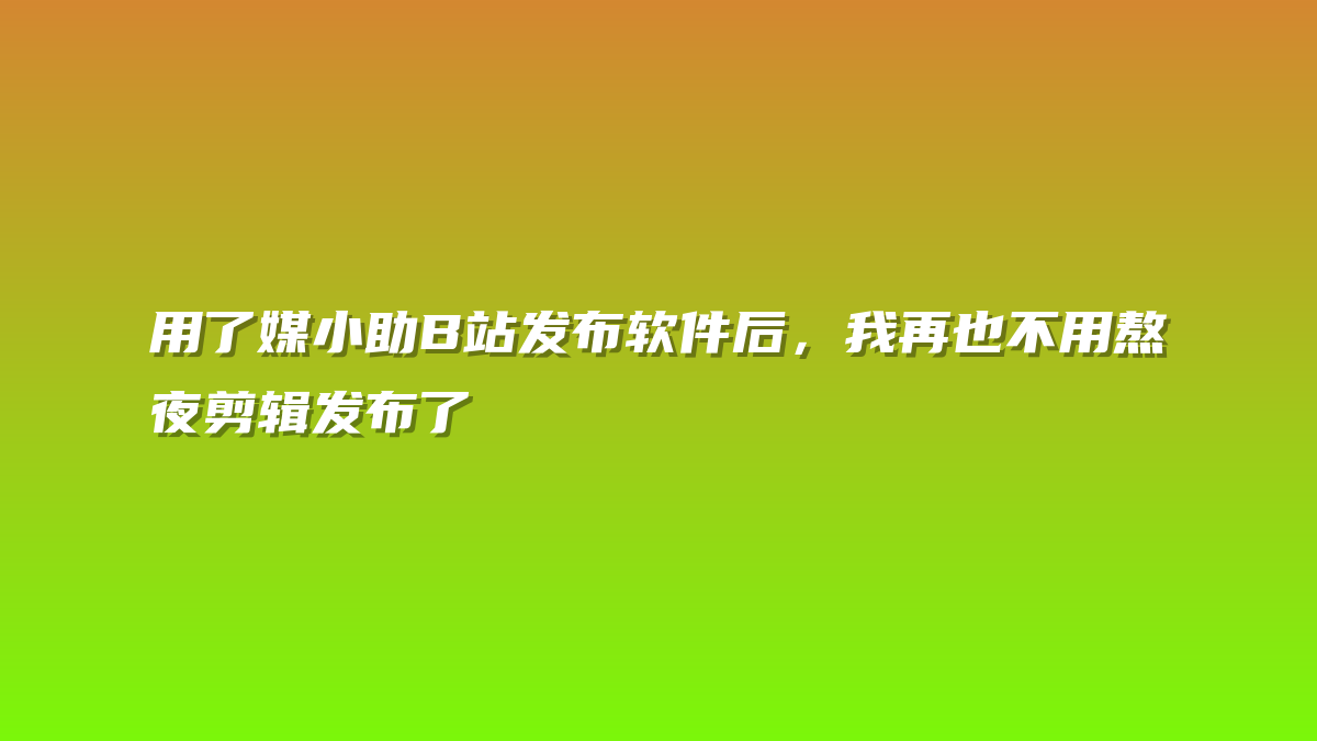 用了媒小助B站发布软件后，我再也不用熬夜剪辑发布了