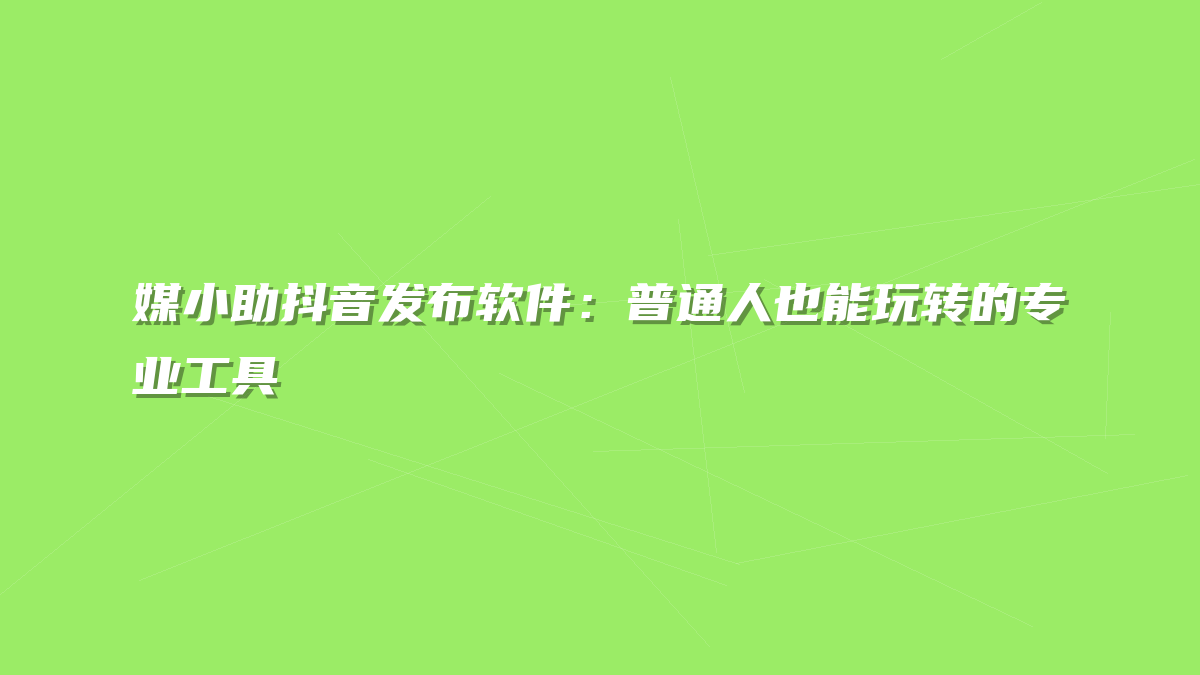媒小助抖音发布软件：普通人也能玩转的专业工具